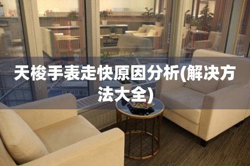 天梭手表走快原因分析(解決方法大全)