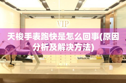 天梭手表跑快是怎么回事(原因分析及解決方法)