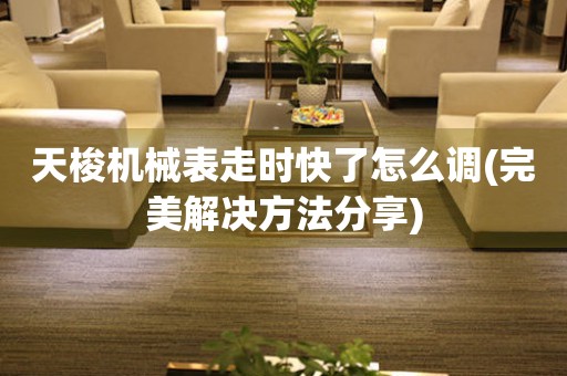 天梭機(jī)械表走時(shí)快了怎么調(diào)(完美解決方法分享)