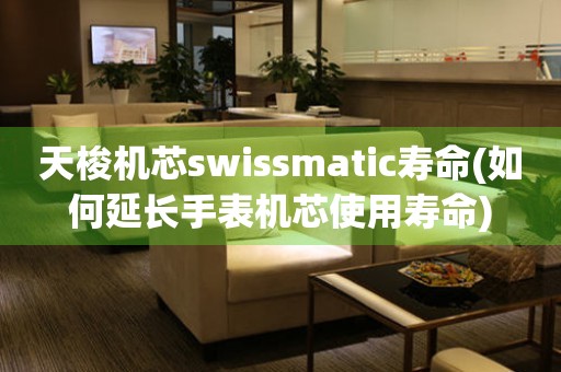 天梭機(jī)芯swissmatic壽命(如何延長(zhǎng)手表機(jī)芯使用壽命)