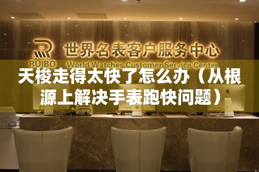 天梭走得太快了怎么辦（從根源上解決手表跑快問題）