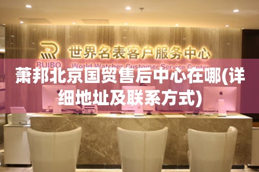 蕭邦北京國貿(mào)售后中心在哪(詳細地址及聯(lián)系方式)