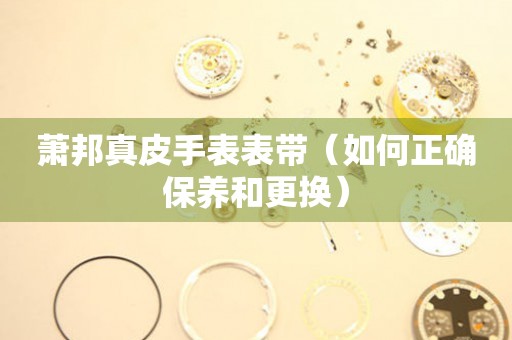 蕭邦真皮手表表帶（如何正確保養(yǎng)和更換）