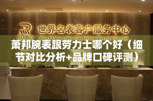 蕭邦腕表跟勞力士哪個好（細節(jié)對比分析+品牌口碑評測）