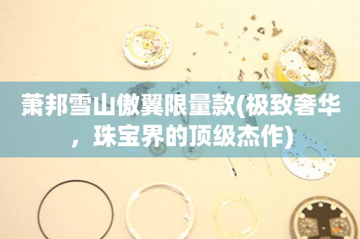 蕭邦雪山傲翼限量款(極致奢華，珠寶界的頂級(jí)杰作)