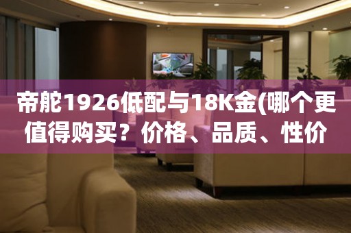 帝舵1926低配與18K金(哪個(gè)更值得購(gòu)買？?jī)r(jià)格、品質(zhì)、性價(jià)比對(duì)比)。