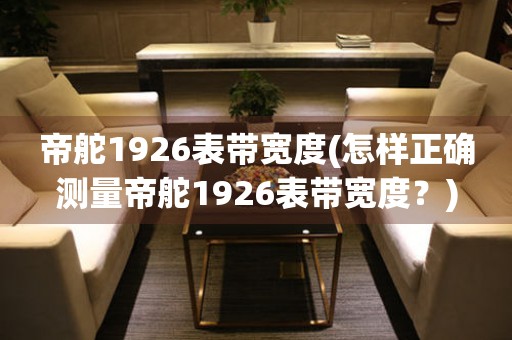 帝舵1926表帶寬度(怎樣正確測(cè)量帝舵1926表帶寬度？)