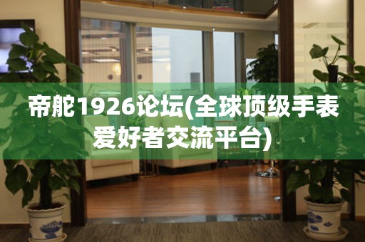 帝舵1926論壇(全球頂級(jí)手表愛(ài)好者交流平臺(tái))