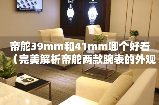 帝舵39mm和41mm哪個好看（完美解析帝舵兩款腕表的外觀差異）