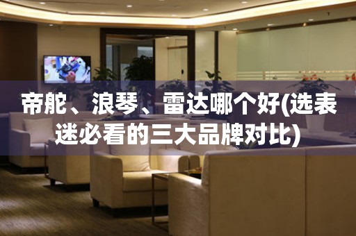 帝舵、浪琴、雷達哪個好(選表迷必看的三大品牌對比)