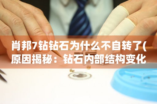 肖邦7鉆鉆石為什么不自轉(zhuǎn)了(原因揭秘：鉆石內(nèi)部結(jié)構(gòu)變化引發(fā)的問題)