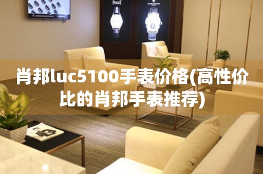 肖邦luc5100手表價格(高性價比的肖邦手表推薦)