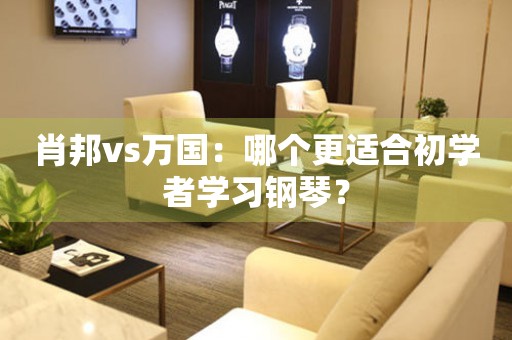 肖邦vs萬國：哪個更適合初學者學習鋼琴？