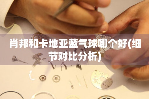 肖邦和卡地亞藍氣球哪個好(細節(jié)對比分析)