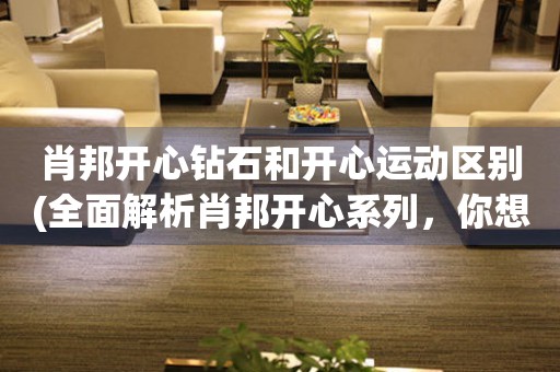肖邦開心鉆石和開心運動區(qū)別(全面解析肖邦開心系列，你想知道的都在這里！)