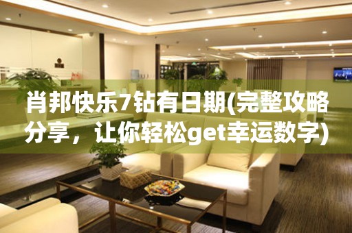 肖邦快樂7鉆有日期(完整攻略分享，讓你輕松get幸運數(shù)字)