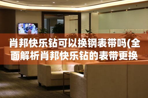肖邦快樂鉆可以換鋼表帶嗎(全面解析肖邦快樂鉆的表帶更換問題)
