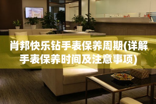 肖邦快樂鉆手表保養(yǎng)周期(詳解手表保養(yǎng)時間及注意事項(xiàng))