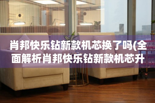 肖邦快樂鉆新款機(jī)芯換了嗎(全面解析肖邦快樂鉆新款機(jī)芯升級情況)