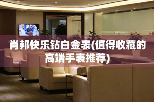 肖邦快樂鉆白金表(值得收藏的高端手表推薦)