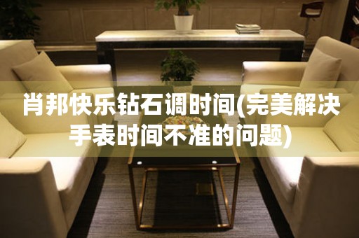 肖邦快樂鉆石調(diào)時間(完美解決手表時間不準(zhǔn)的問題)