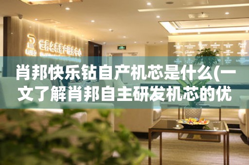 肖邦快樂鉆自產(chǎn)機(jī)芯是什么(一文了解肖邦自主研發(fā)機(jī)芯的優(yōu)勢)