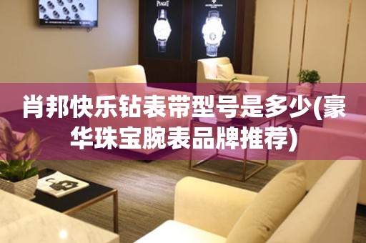 肖邦快樂鉆表帶型號是多少(豪華珠寶腕表品牌推薦)