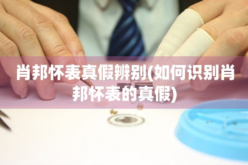 肖邦懷表真假辨別(如何識別肖邦懷表的真假)