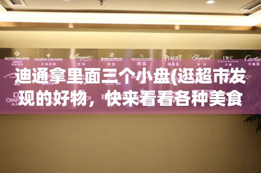 迪通拿里面三個小盤(逛超市發(fā)現(xiàn)的好物，快來看看各種美食搭配)