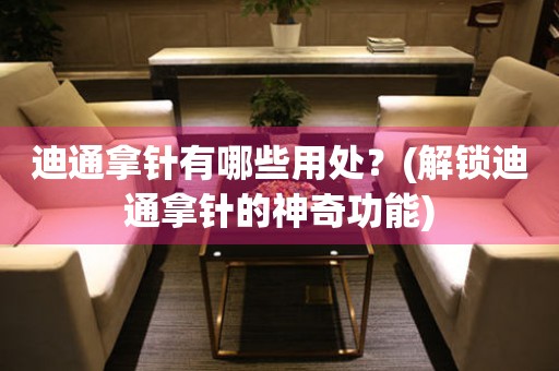 迪通拿針有哪些用處？(解鎖迪通拿針的神奇功能)