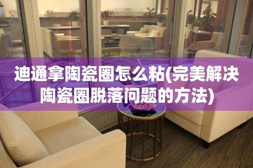 迪通拿陶瓷圈怎么粘(完美解決陶瓷圈脫落問題的方法)