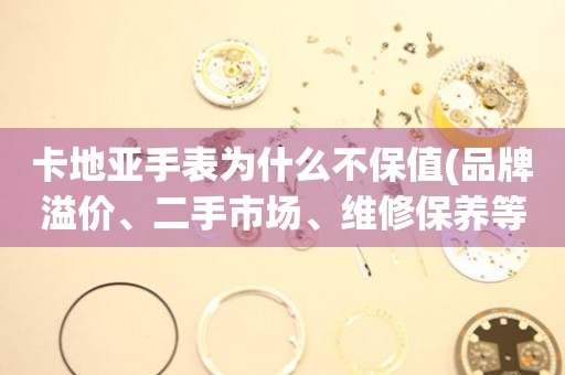 卡地亞手表為什么不保值(品牌溢價、二手市場、維修保養(yǎng)等原因詳解)。
