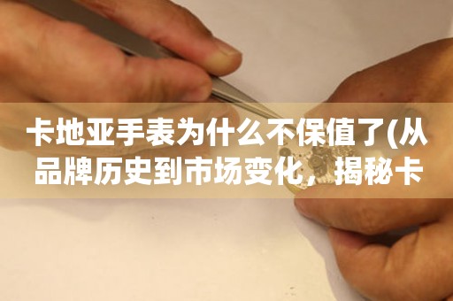 卡地亞手表為什么不保值了(從品牌歷史到市場變化，揭秘卡地亞手表保值率下降的原因)。