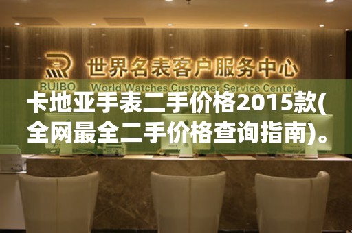 卡地亞手表二手價格2015款(全網(wǎng)最全二手價格查詢指南)。