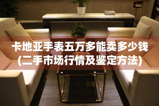 卡地亞手表五萬多能賣多少錢(二手市場行情及鑒定方法)