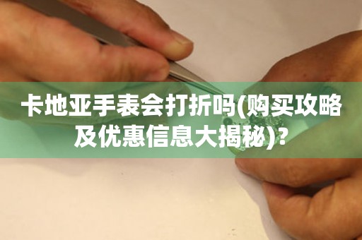 卡地亞手表會打折嗎(購買攻略及優(yōu)惠信息大揭秘)？