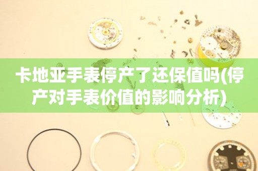 卡地亞手表停產(chǎn)了還保值嗎(停產(chǎn)對(duì)手表價(jià)值的影響分析)