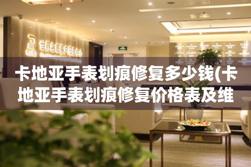 卡地亞手表劃痕修復(fù)多少錢(qián)(卡地亞手表劃痕修復(fù)價(jià)格表及維修指南)。