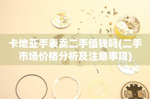 卡地亞手表賣(mài)二手值錢(qián)嗎(二手市場(chǎng)價(jià)格分析及注意事項(xiàng))