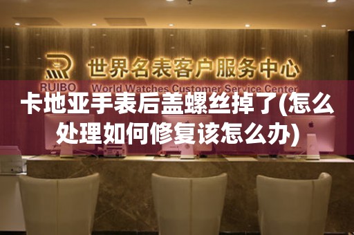 卡地亞手表后蓋螺絲掉了(怎么處理如何修復(fù)該怎么辦)