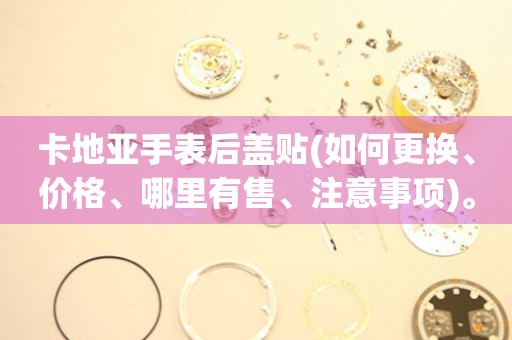 卡地亞手表后蓋貼(如何更換、價(jià)格、哪里有售、注意事項(xiàng))。