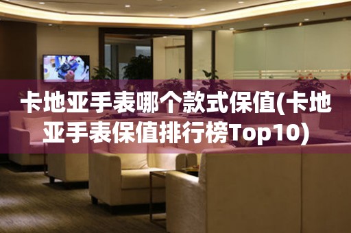 卡地亞手表哪個(gè)款式保值(卡地亞手表保值排行榜Top10)