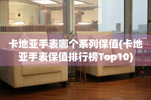 卡地亞手表哪個(gè)系列保值(卡地亞手表保值排行榜Top10)