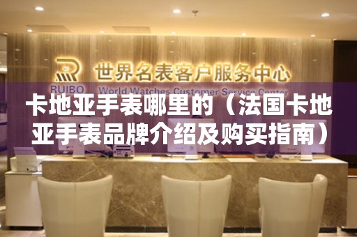 卡地亞手表哪里的（法國(guó)卡地亞手表品牌介紹及購(gòu)買(mǎi)指南）