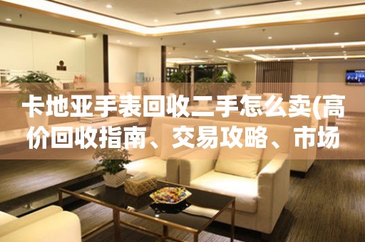 卡地亞手表回收二手怎么賣(mài)(高價(jià)回收指南、交易攻略、市場(chǎng)行情分析)。