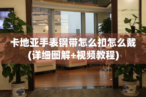 卡地亞手表鋼帶怎么扣怎么戴(詳細(xì)圖解+視頻教程)