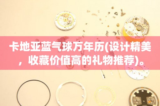 卡地亞藍(lán)氣球萬年歷(設(shè)計(jì)精美，收藏價(jià)值高的禮物推薦)。