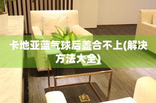 卡地亞藍(lán)氣球后蓋合不上(解決方法大全)