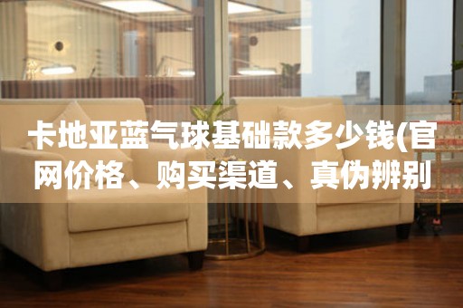 卡地亞藍(lán)氣球基礎(chǔ)款多少錢(官網(wǎng)價(jià)格、購買渠道、真?zhèn)伪鎰e詳解)。