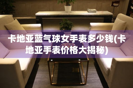 卡地亞藍(lán)氣球女手表多少錢(卡地亞手表價(jià)格大揭秘)